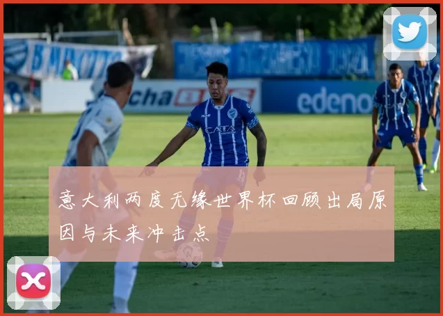 意大利两度无缘世界杯回顾出局原因与未来冲击点