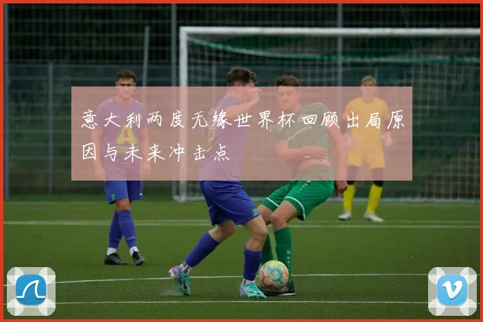 意大利两度无缘世界杯回顾出局原因与未来冲击点