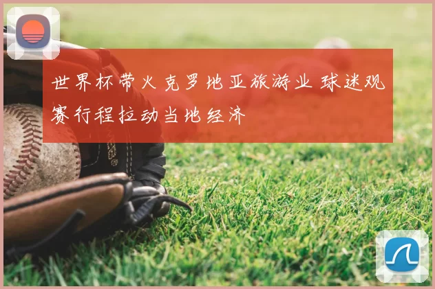世界杯带火克罗地亚旅游业 球迷观赛行程拉动当地经济