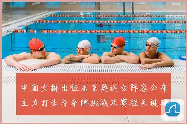 中国女排出征东京奥运会阵容公布主力打法与夺牌挑战及赛程关键对手