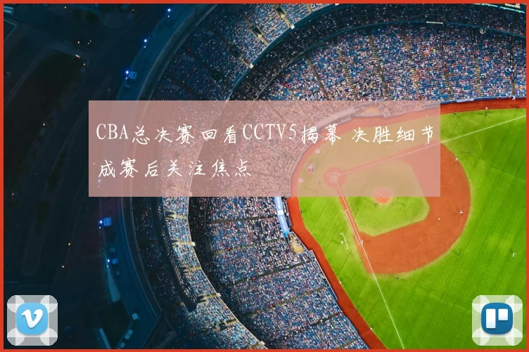 CBA总决赛回看CCTV5揭幕 决胜细节成赛后关注焦点