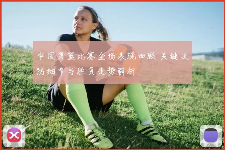 中国男篮比赛全场表现回顾 关键攻防细节与胜负走势解析
