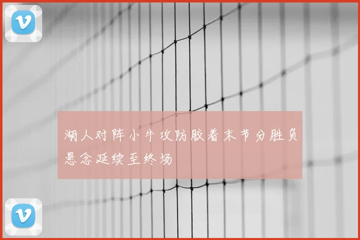 湖人对阵小牛攻防胶着末节分胜负悬念延续至终场