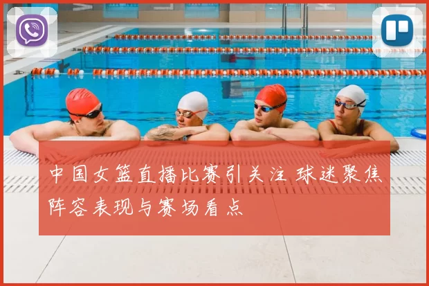 中国女篮直播比赛引关注 球迷聚焦阵容表现与赛场看点