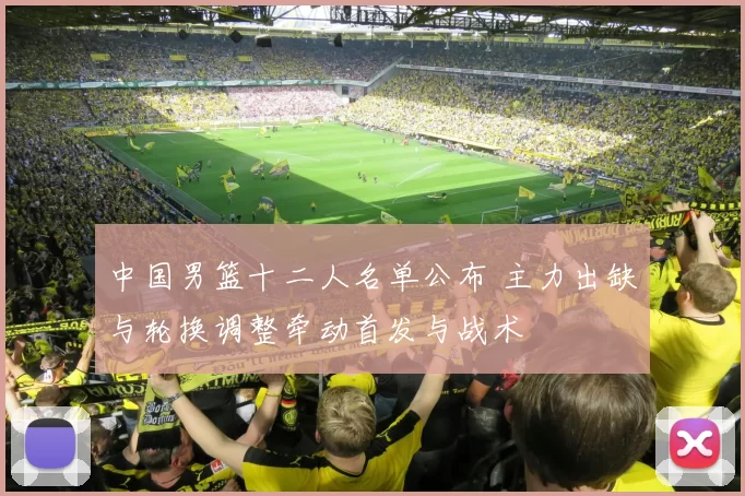 中国男篮十二人名单公布 主力出缺与轮换调整牵动首发与战术