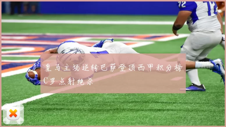 皇马主场逆转巴萨登顶西甲积分榜C罗点射绝杀