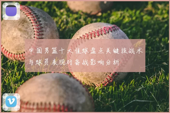 中国男篮十大佳球盘点关键技战术与球员表现对备战影响分析