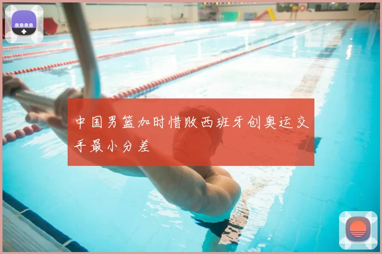 中国男篮加时惜败西班牙创奥运交手最小分差
