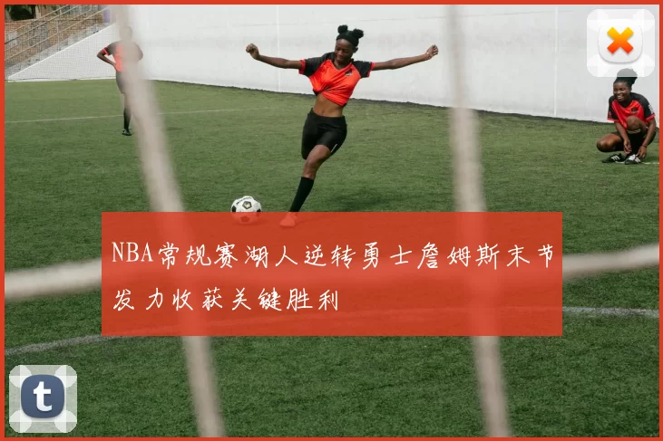 NBA常规赛湖人逆转勇士詹姆斯末节发力收获关键胜利