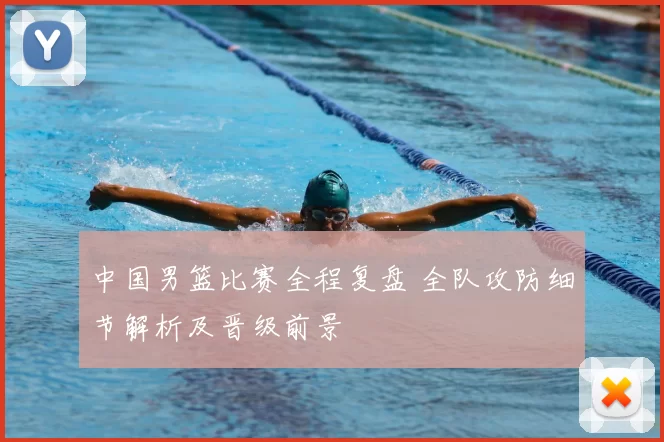 中国男篮比赛全程复盘 全队攻防细节解析及晋级前景