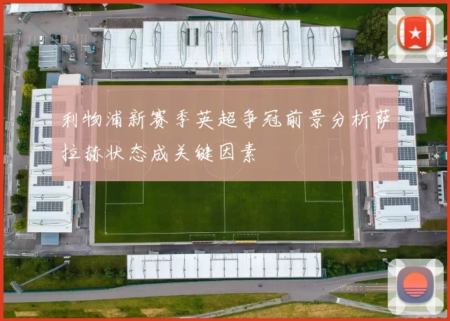 利物浦新赛季英超争冠前景分析萨拉赫状态成关键因素