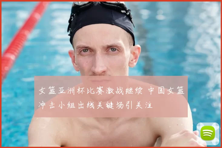 女篮亚洲杯比赛激战继续 中国女篮冲击小组出线关键场引关注