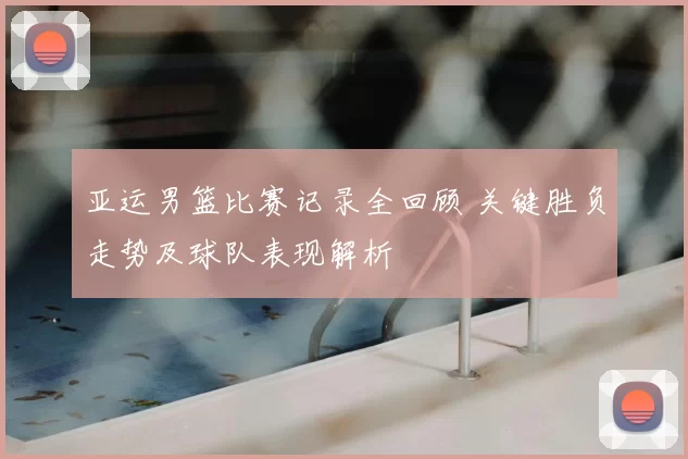 亚运男篮比赛记录全回顾 关键胜负走势及球队表现解析