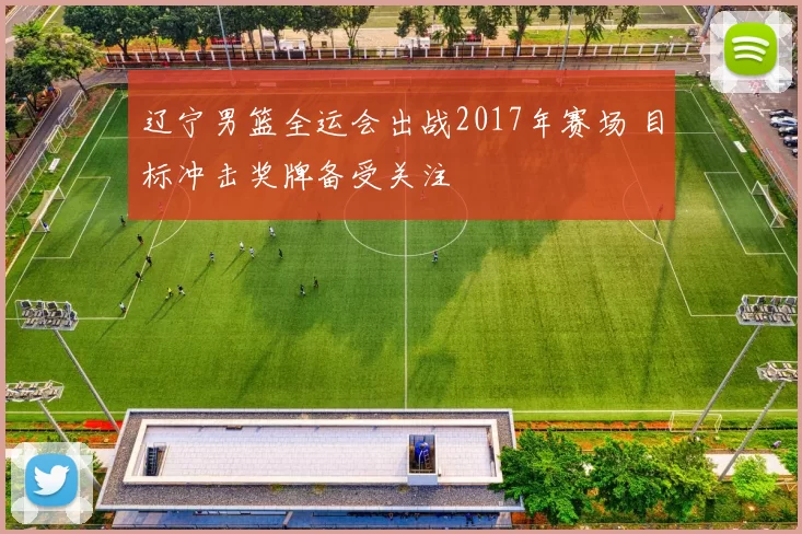 辽宁男篮全运会出战2017年赛场 目标冲击奖牌备受关注