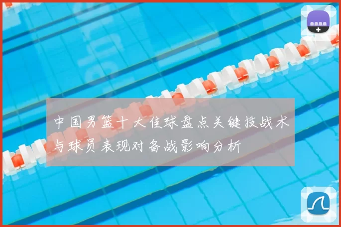中国男篮十大佳球盘点关键技战术与球员表现对备战影响分析