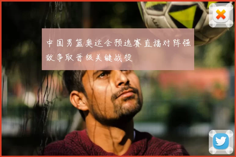中国男篮奥运会预选赛直播对阵强敌争取晋级关键战役