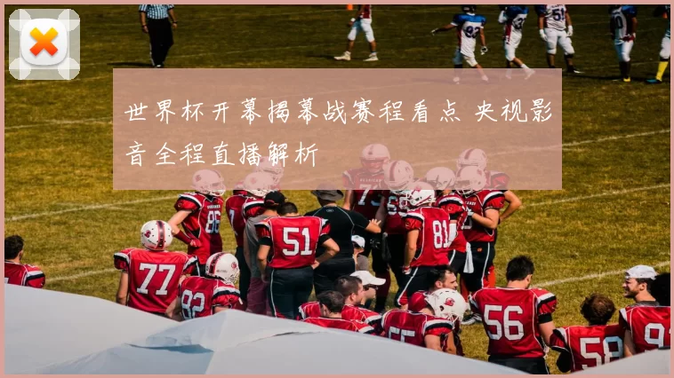 世界杯开幕揭幕战赛程看点 央视影音全程直播解析