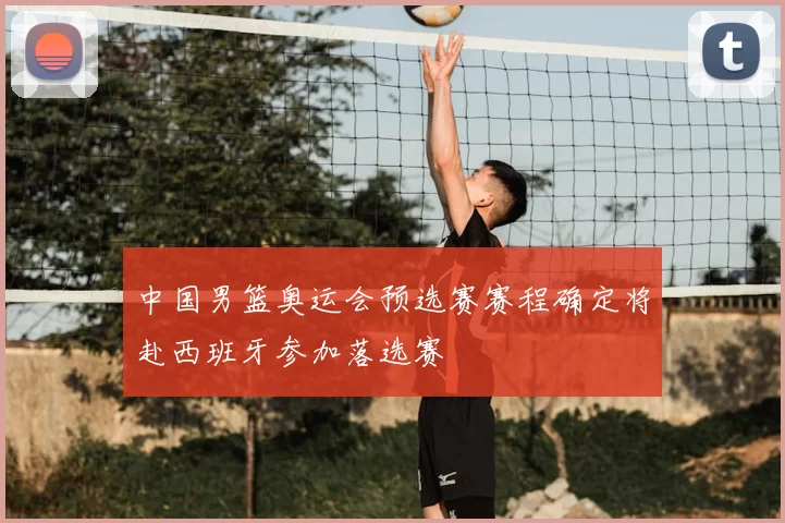 中国男篮奥运会预选赛赛程确定将赴西班牙参加落选赛