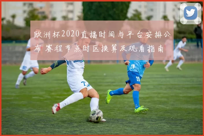 欧洲杯2020直播时间与平台安排公布 赛程节点时区换算及观看指南