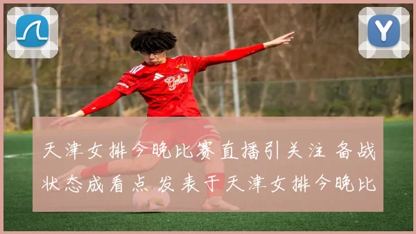 天津女排今晚比赛直播引关注 备战状态成看点 发表于天津女排今晚比赛直播