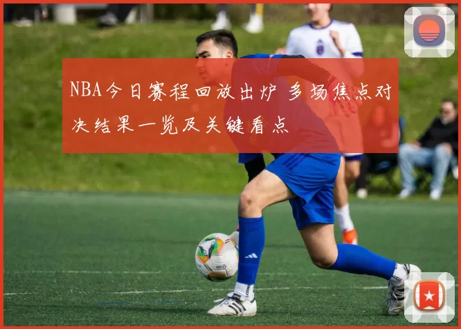 NBA今日赛程回放出炉 多场焦点对决结果一览及关键看点