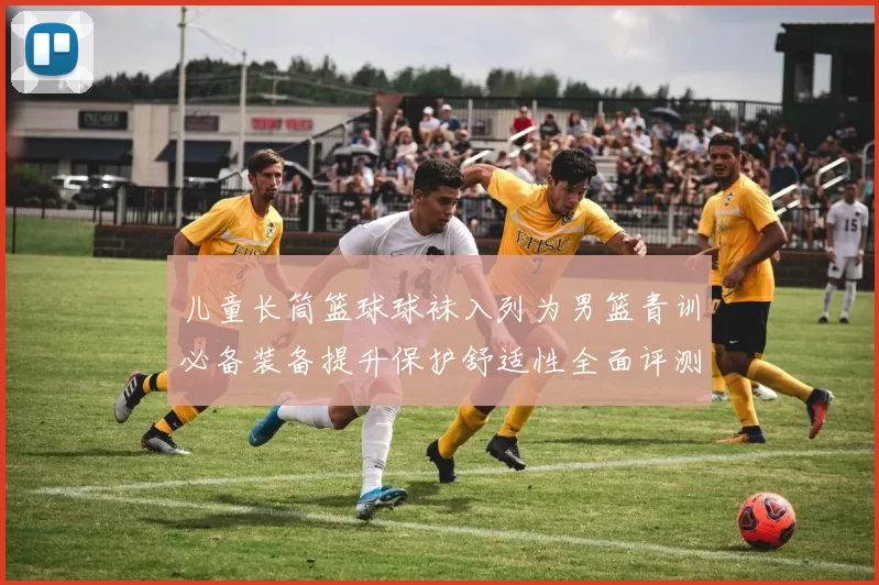 儿童长筒篮球球袜入列为男篮青训必备装备提升保护舒适性全面评测