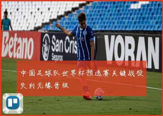 中国足球队世界杯预选赛关键战役失利无缘晋级