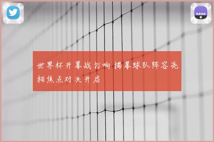 世界杯开幕战打响 揭幕球队阵容亮相焦点对决开启