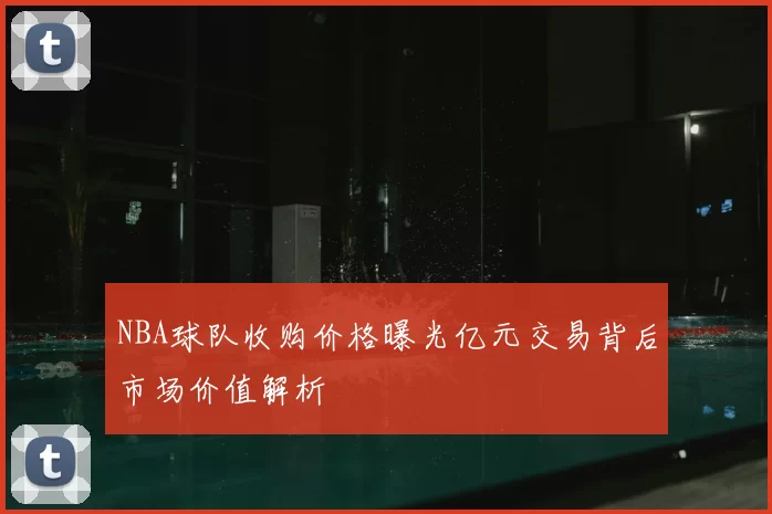 NBA球队收购价格曝光亿元交易背后市场价值解析