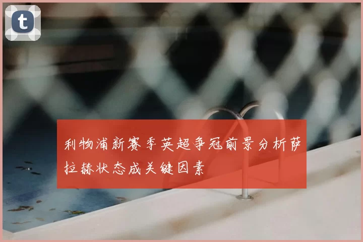 利物浦新赛季英超争冠前景分析萨拉赫状态成关键因素
