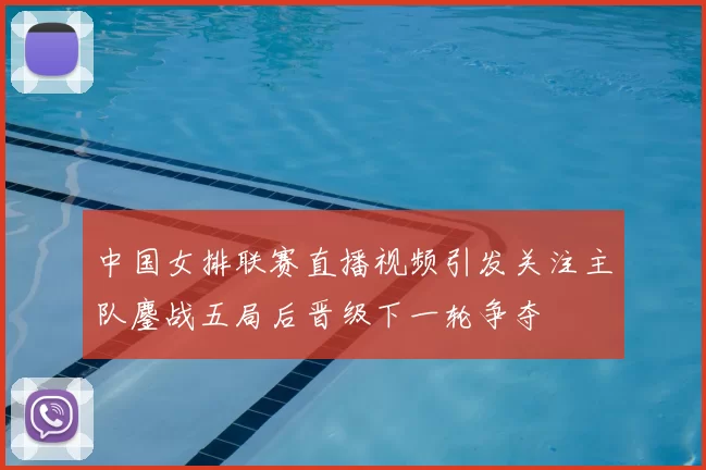 中国女排联赛直播视频引发关注主队鏖战五局后晋级下一轮争夺