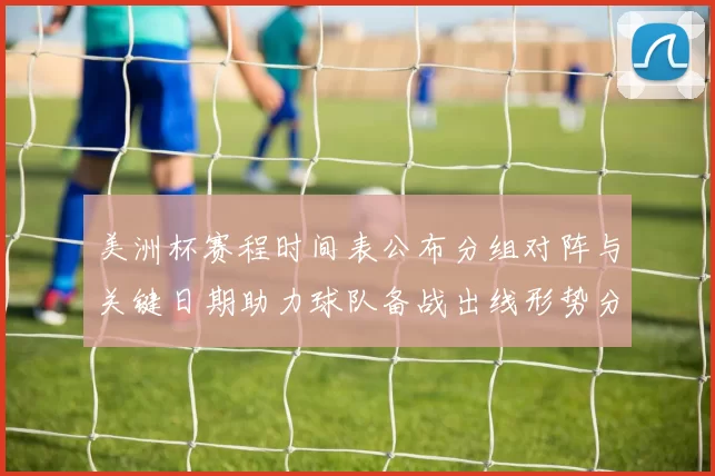 美洲杯赛程时间表公布分组对阵与关键日期助力球队备战出线形势分析