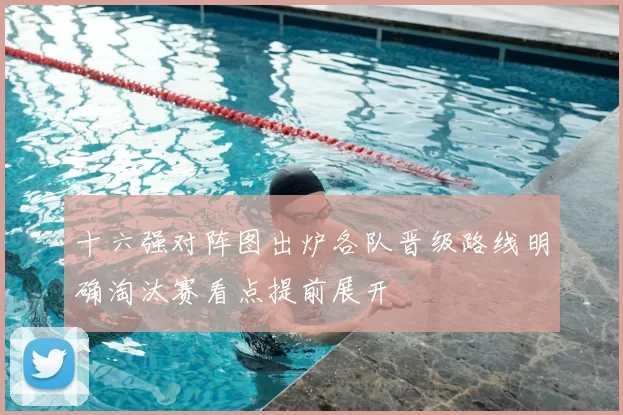 十六强对阵图出炉各队晋级路线明确淘汰赛看点提前展开