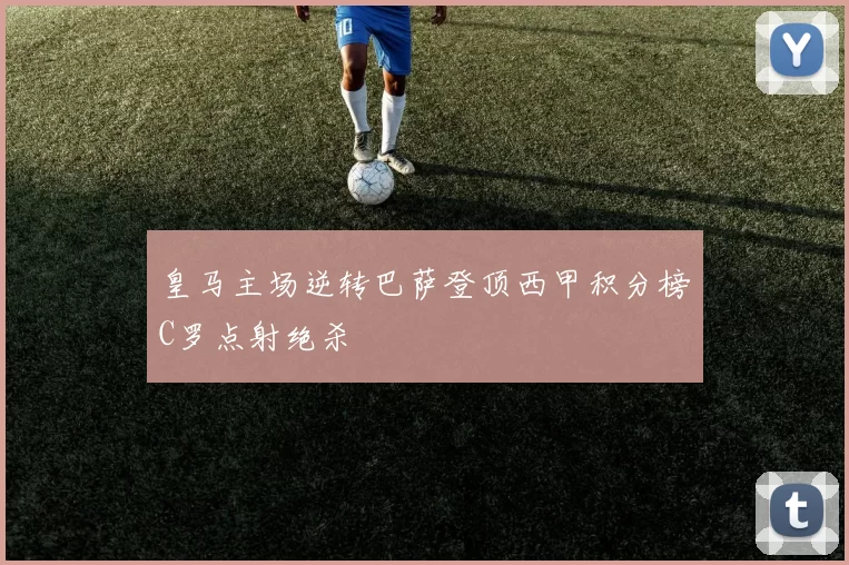 皇马主场逆转巴萨登顶西甲积分榜C罗点射绝杀