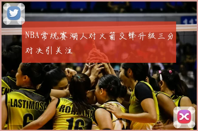 NBA常规赛湖人对火箭交锋升级三分对决引关注