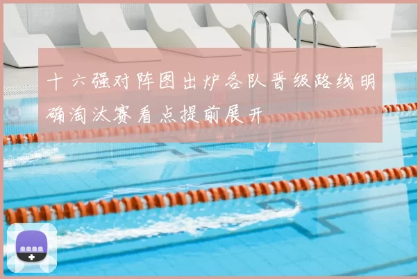 十六强对阵图出炉各队晋级路线明确淘汰赛看点提前展开