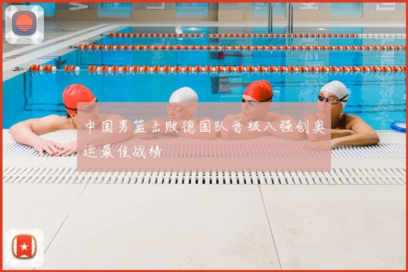 中国男篮击败德国队晋级八强创奥运最佳战绩