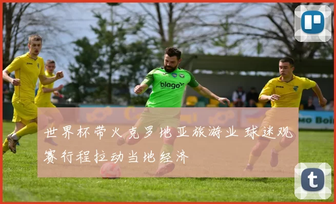 世界杯带火克罗地亚旅游业 球迷观赛行程拉动当地经济