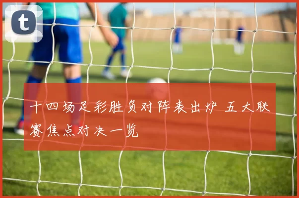 十四场足彩胜负对阵表出炉 五大联赛焦点对决一览