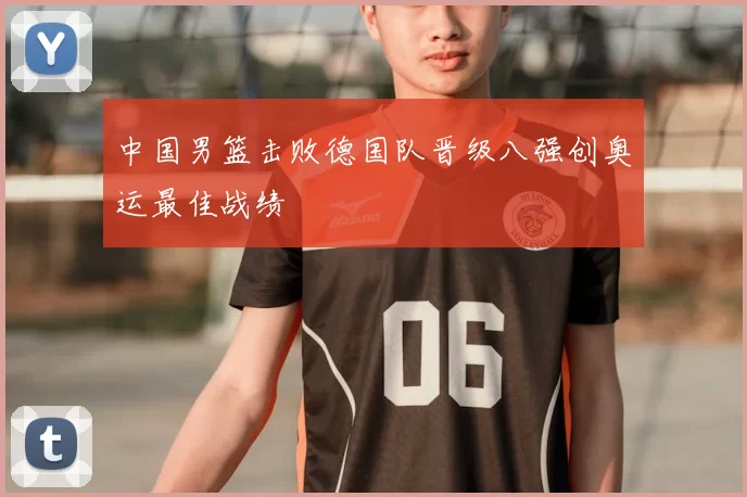 中国男篮击败德国队晋级八强创奥运最佳战绩