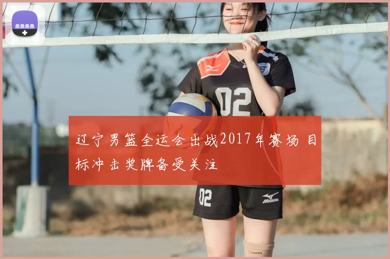辽宁男篮全运会出战2017年赛场 目标冲击奖牌备受关注