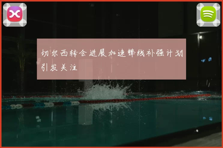 切尔西转会进展加速锋线补强计划引发关注