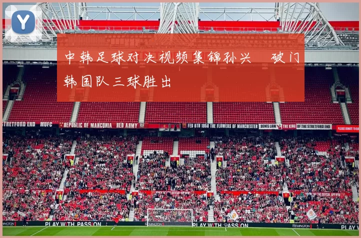 中韩足球对决视频集锦孙兴慜破门韩国队三球胜出