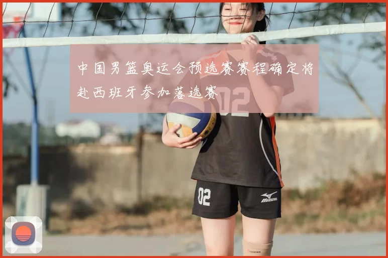 中国男篮奥运会预选赛赛程确定将赴西班牙参加落选赛