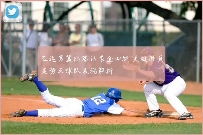 亚运男篮比赛记录全回顾 关键胜负走势及球队表现解析