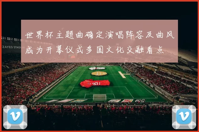 世界杯主题曲确定演唱阵容及曲风成为开幕仪式多国文化交融看点