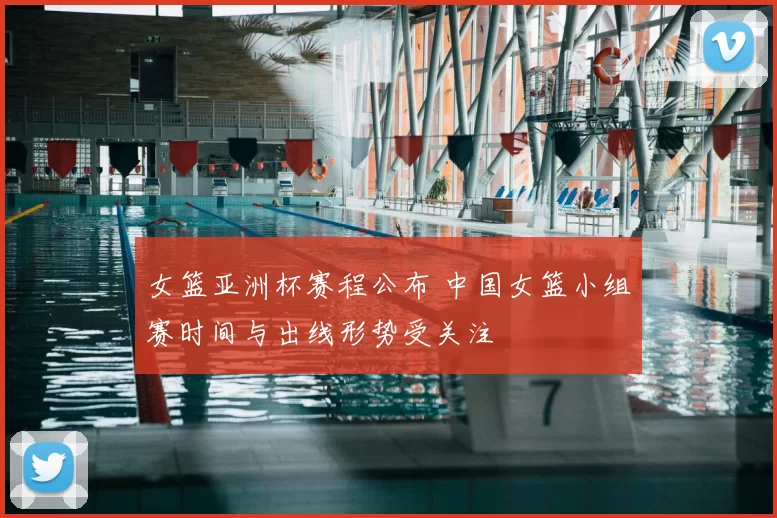 女篮亚洲杯赛程公布 中国女篮小组赛时间与出线形势受关注