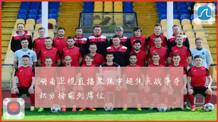 湖南卫视直播聚焦中超焦点战争夺积分榜前列席位