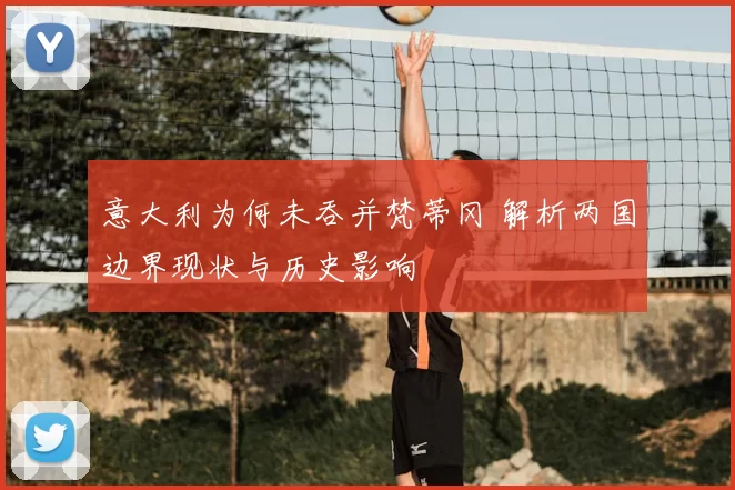 意大利为何未吞并梵蒂冈 解析两国边界现状与历史影响