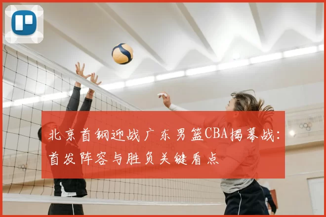 北京首钢迎战广东男篮CBA揭幕战：首发阵容与胜负关键看点